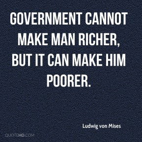 Ludwig von Mises - Government cannot make man richer, but it can make ...