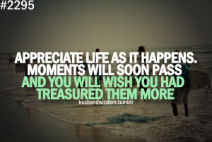 life as it happens. Moments will soon pass and you will wish you ...