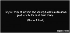 ... to do too much good secretly, too much harm openly. - Charles A. Reich