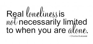 Real loneliness is not necessarily limited to when you are alone.