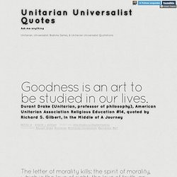 ... Unitarian Universalist Quotes. Goodness is an art to be studied in our