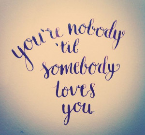 You're nobody 'til somebody loves you