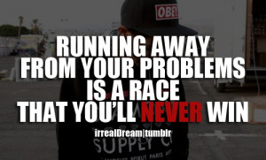 Runing away from your problems is a race that you will NEVER win!
