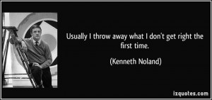 Usually I throw away what I don't get right the first time. - Kenneth ...