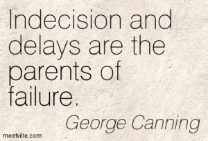 Indecision And Delays Are The Parents Of Failure - George Canning