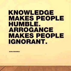 Knowledge makes people humble Arrogance makes people ignorant ...