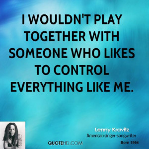 wouldn't play together with someone who likes to control everything ...