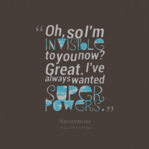 ... oh, so i'm invisible to you now? great i've always wanted super powers