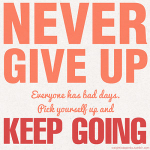 ... Never give up Everyone has bad days. Pick yourself up and keep going