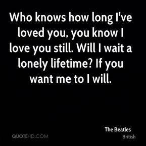 ... Will I wait a lonely lifetime? If you want me to I will. - The Beatles