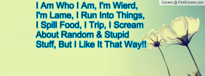 Am Who I Am, I'm Wierd, I'm Lame, I Run Into Things, I Spill Food, I ...