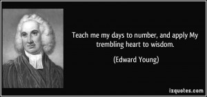 Teach me my days to number, and apply My trembling heart to wisdom ...