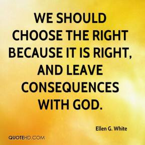 We should choose the right because it is right, and leave consequences ...