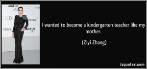 wanted to become a kindergarten teacher like my mother. - Ziyi Zhang
