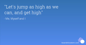 Let's jump as high as we can, and get high
