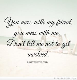 ... mess with me. Don't tell me not to get involved. #friendship #quotes #