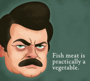 Fish meat is practically a vegetable.” – Ron Swanson