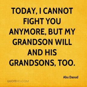 ... cannot fight you anymore, but my grandson will and his grandsons, too