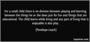 For a small child there is no division between playing and learning ...