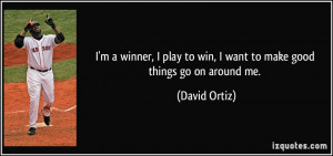 ... play to win, I want to make good things go on around me. - David Ortiz