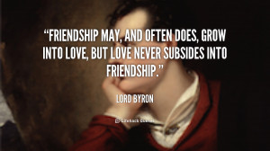 ... does, grow into love, but love never subsides into friendship