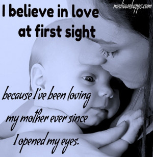 believe in love at first sight, because I`ve been loving my mother ...