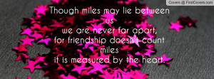 Though miles may lie between us we are never far apart,for friendship ...