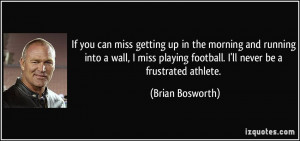 ... miss playing football. I'll never be a frustrated athlete. - Brian