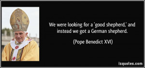 ... shepherd,' and instead we got a German shepherd. - Pope Benedict XVI