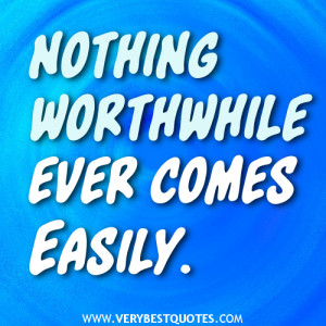 Nothing worthwhile ever comes easily.