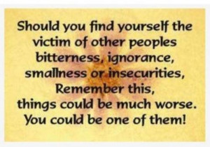... insecurities, remember this, things could be much worse. You could be