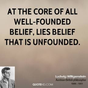 Ludwig Wittgenstein - At the core of all well-founded belief, lies ...