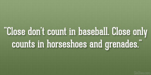 Close don’t count in baseball. Close only counts in horseshoes and ...