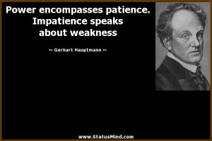 Power encompasses patience. Impatience speaks about weakness - Gerhart ...