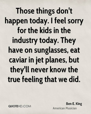 don't happen today. I feel sorry for the kids in the industry today ...