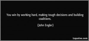 ... hard, making tough decisions and building coalitions. - John Engler