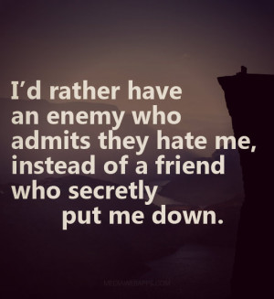 ... me, instead of a friend who secretly put me down. ~unknown Source