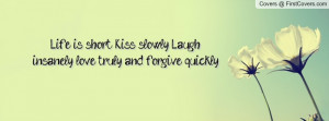 Life is short. Kiss slowly, Laugh insanely, love truly and forgive ...
