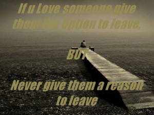 If you love someone give them the option to leave never give them a ...