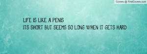 life is like a penis. it's short but seems so long when it gets hard ...