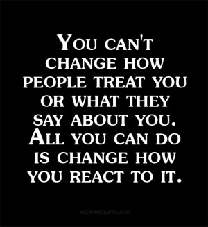 You can't change how people treat you or what they say about you. All ...