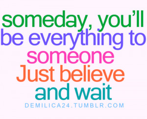 Someday you'll be everything to someone just believe and wait.