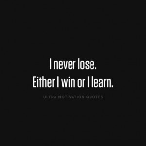 never lose. Either I win or I learn.