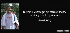 ... out of tennis and try something completely different. - Marat Safin