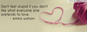 ... if you don't like what everyone else pretends to love. - emma watson