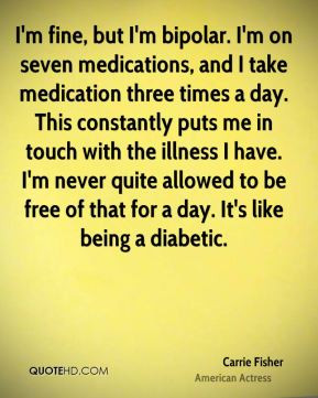 Carrie Fisher - I'm fine, but I'm bipolar. I'm on seven medications ...