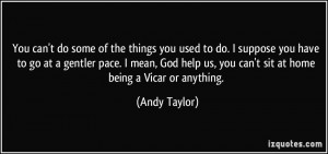 ... us, you can't sit at home being a Vicar or anything. - Andy Taylor