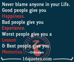 blame anyone in your Life. Good people give you Happiness. Bad people ...