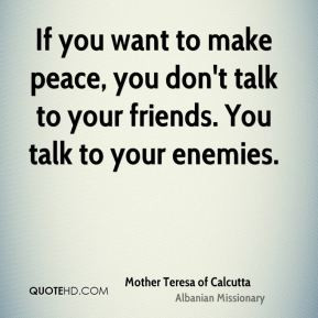 If you want to make peace, you don't talk to your friends. You talk to ...