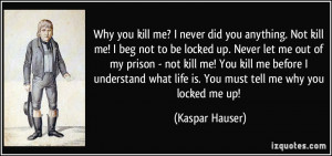 ... what life is. You must tell me why you locked me up! - Kaspar Hauser